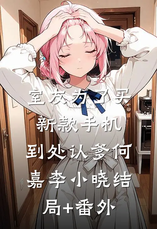 室友为了买新款手机，到处认爹何嘉李小晓结局+番外