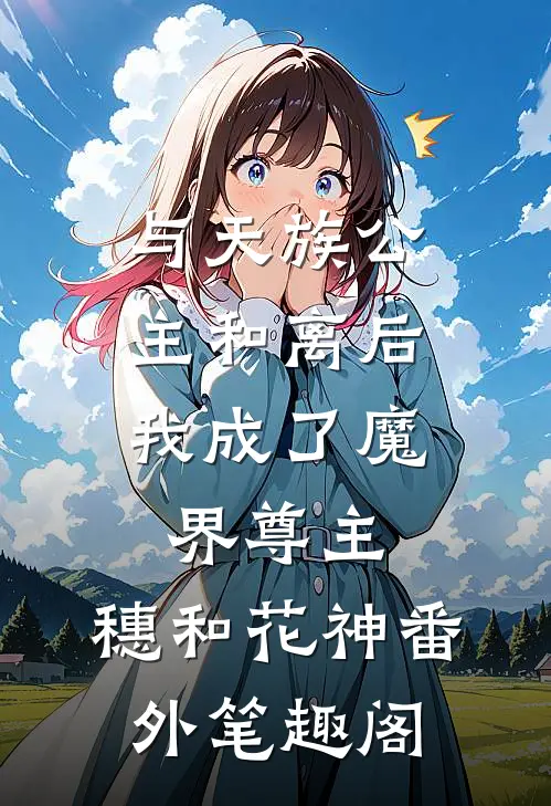与天族公主和离后，我成了魔界尊主：穗和花神番外笔趣阁