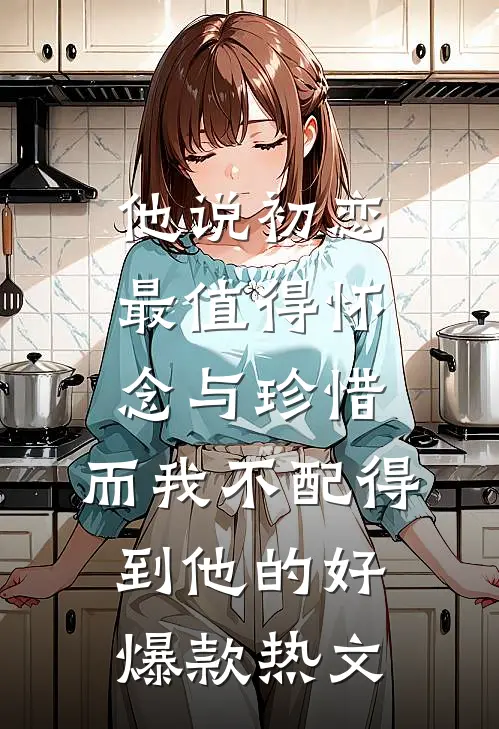 他说初恋最值得怀念与珍惜，而我不配得到他的好爆款热文