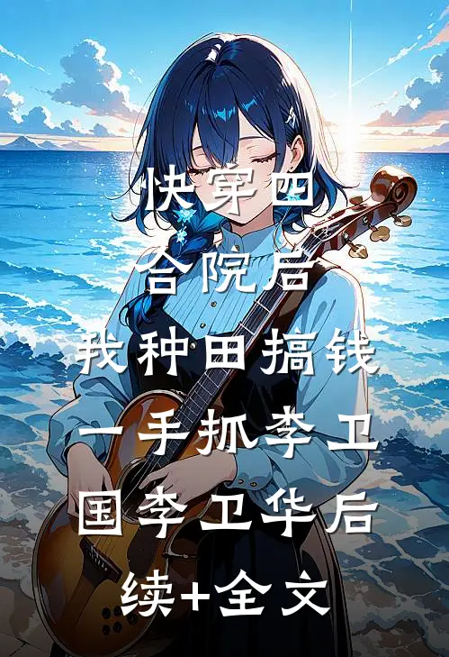 快穿四合院后，我种田搞钱一手抓李卫国李卫华后续+全文