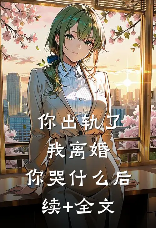 你出轨了，我离婚，你哭什么后续+全文