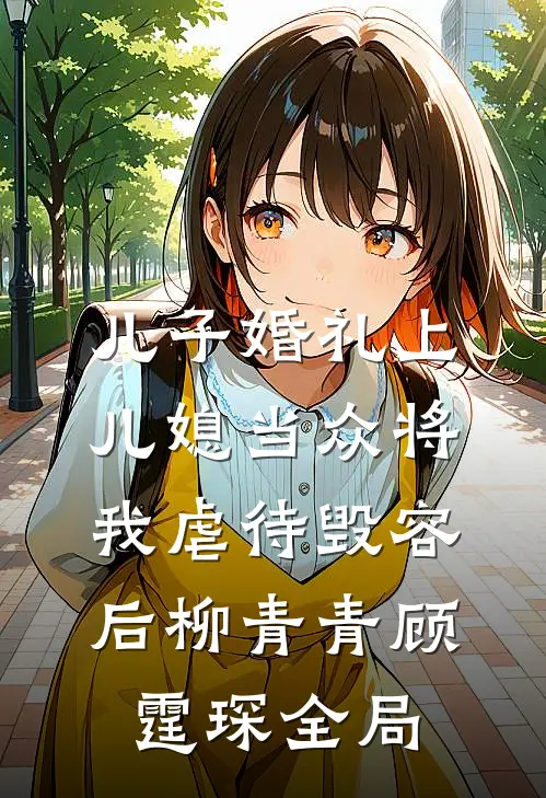 儿子婚礼上，儿媳当众将我虐待毁容后柳青青顾霆琛全局