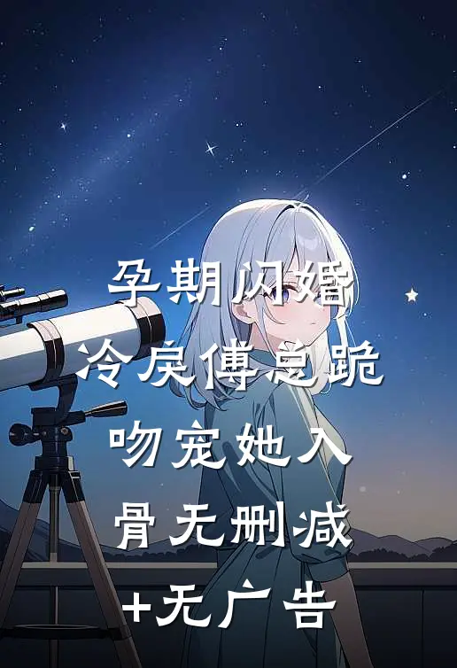 孕期闪婚，冷戾傅总跪吻宠她入骨无删减+无广告