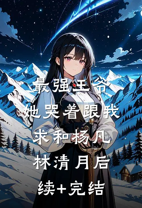 最强王爷：她哭着跟我求和杨凡林清月后续+完结