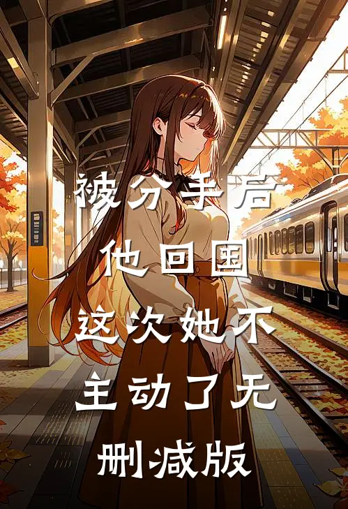 被分手后他回国，这次她不主动了无删减版