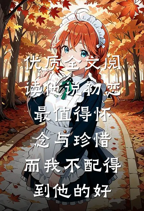 优质全文阅读他说初恋最值得怀念与珍惜，而我不配得到他的好