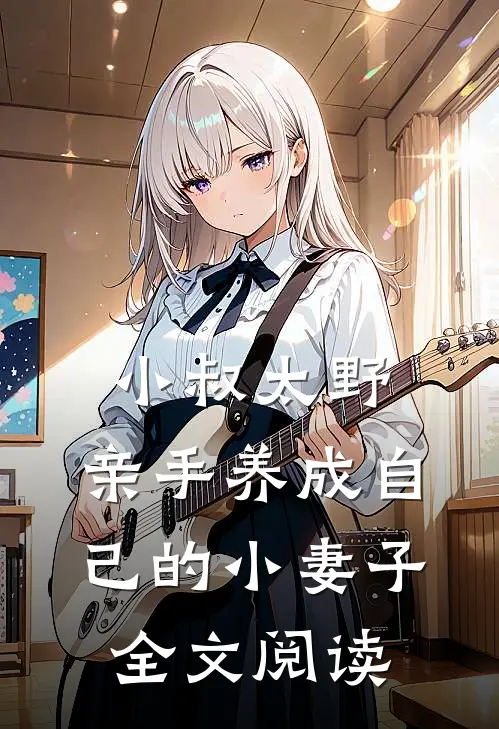 小叔太野，亲手养成自己的小妻子全文阅读
