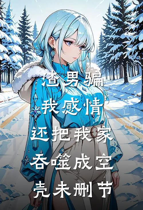 渣男骗我感情，还把我家吞噬成空壳未删节