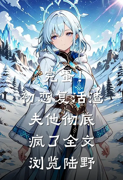 完蛋！初恋复活，渣夫他彻底疯了全文浏览陆野