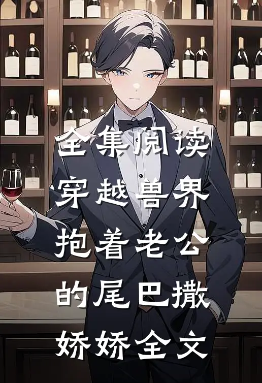 全集阅读穿越兽界抱着老公的尾巴撒娇娇全文