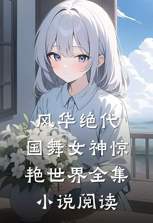 风华绝代，国舞女神惊艳世界全集小说阅读