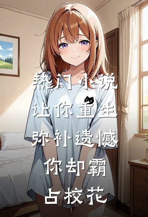 热门小说让你重生弥补遗憾，你却霸占校花