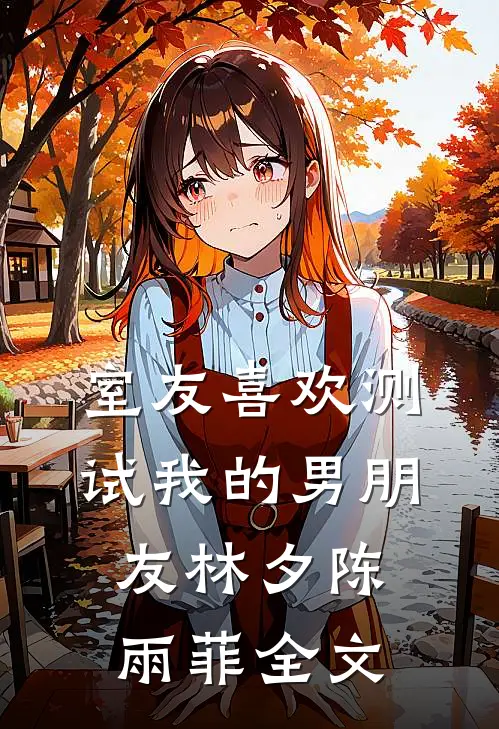 室友喜欢测试我的男朋友林夕陈雨菲全文
