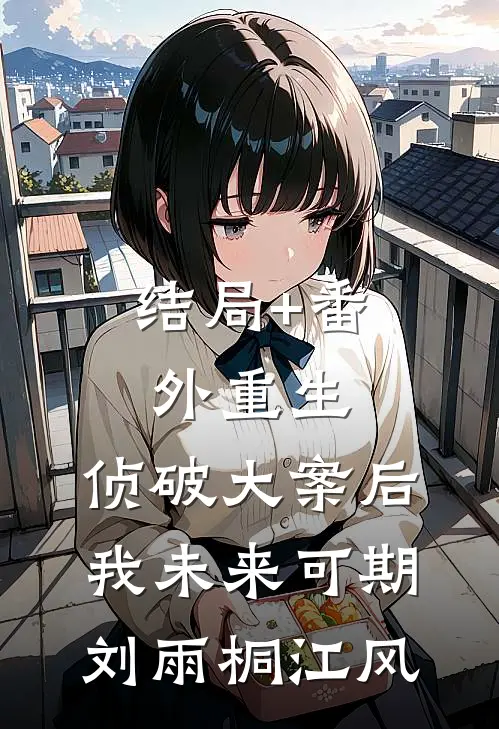 结局+番外重生：侦破大案后，我未来可期刘雨桐江风