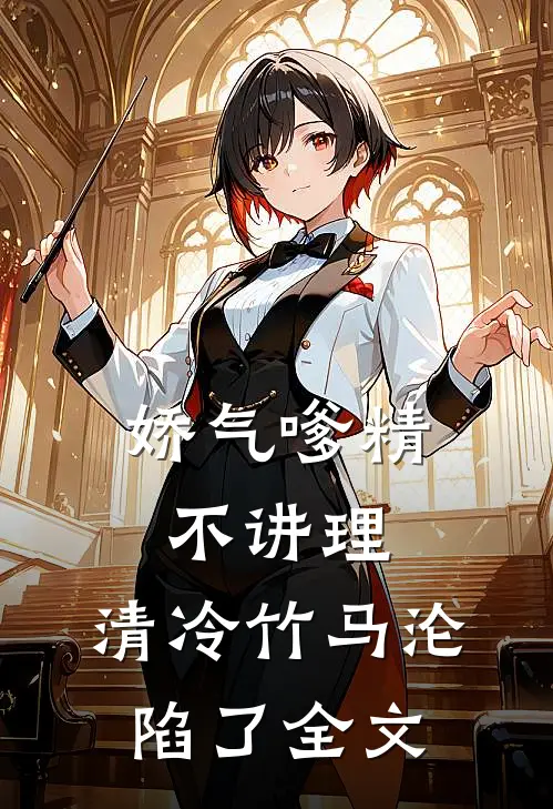 娇气嗲精不讲理，清冷竹马沦陷了全文