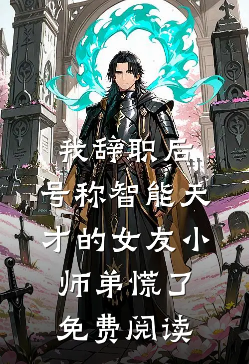 我辞职后，号称智能天才的女友小师弟慌了免费阅读