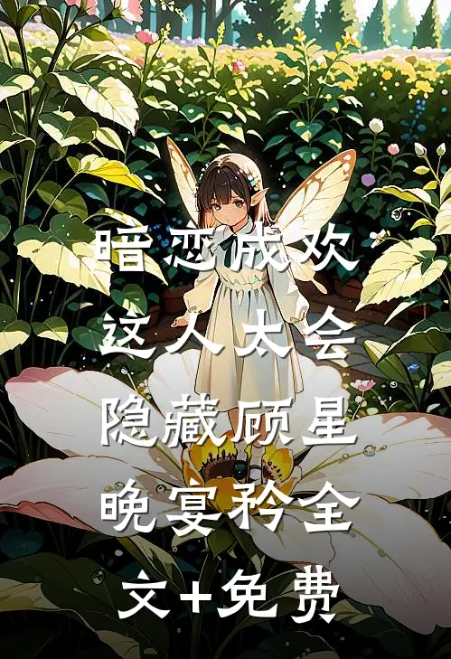 暗恋成欢，这人太会隐藏顾星晚宴矜全文+免费