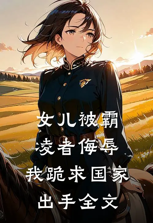 女儿被霸凌者侮辱,我跪求国家出手全文阅读