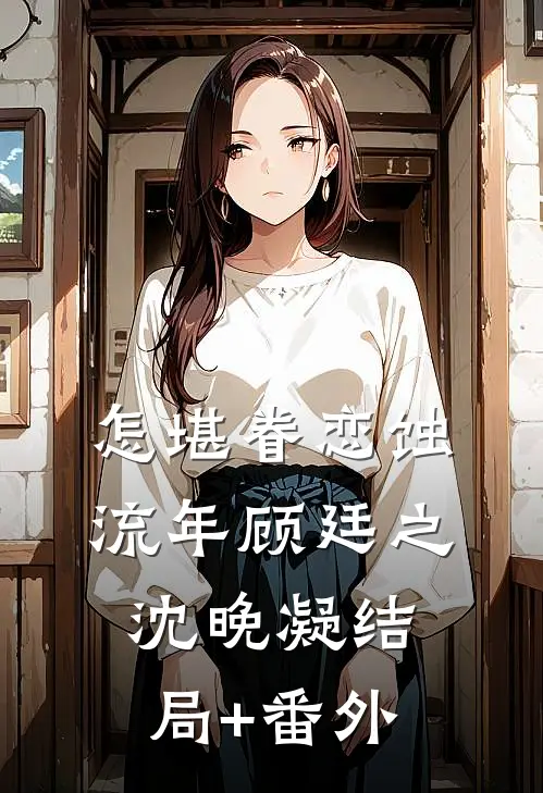怎堪眷恋蚀流年顾廷之沈晚凝结局+番外