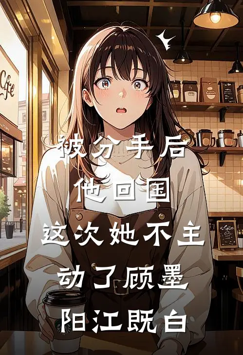 被分手后他回国，这次她不主动了顾墨阳江既白