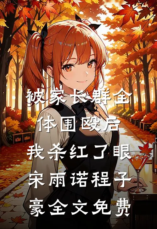 被家长群全体围殴后，我杀红了眼宋雨诺程子豪全文免费