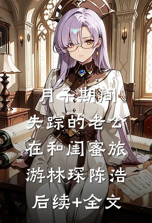 月子期间，失踪的老公在和闺蜜旅游林琛陈浩后续+全文
