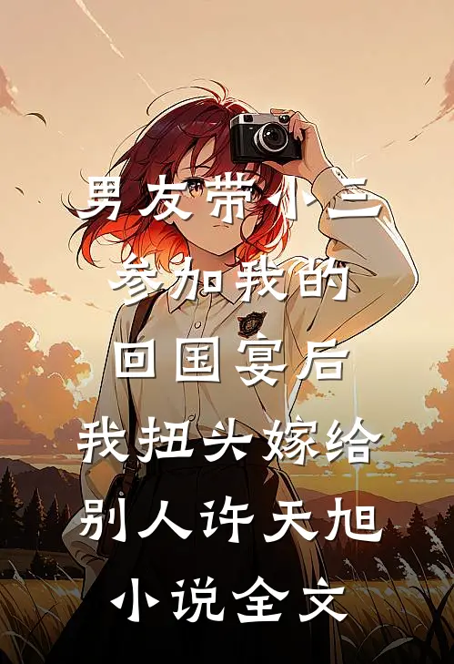 男友带小三参加我的回国宴后，我扭头嫁给别人许天旭小说全文