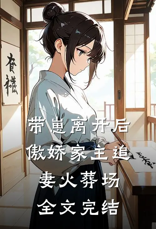 带崽离开后，傲娇家主追妻火葬场全文完结