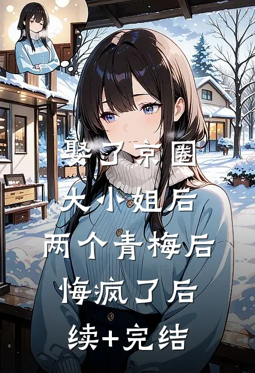 娶了京圈大小姐后，两个青梅后悔疯了后续+完结