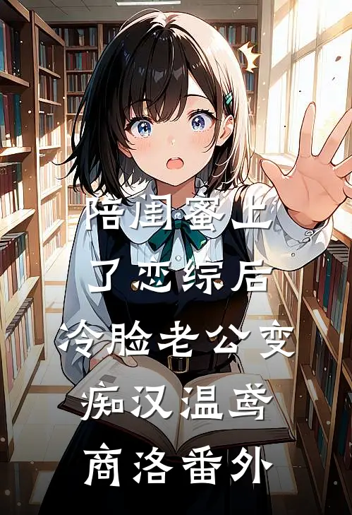 陪闺蜜上了恋综后，冷脸老公变痴汉温鸢商洛 番外