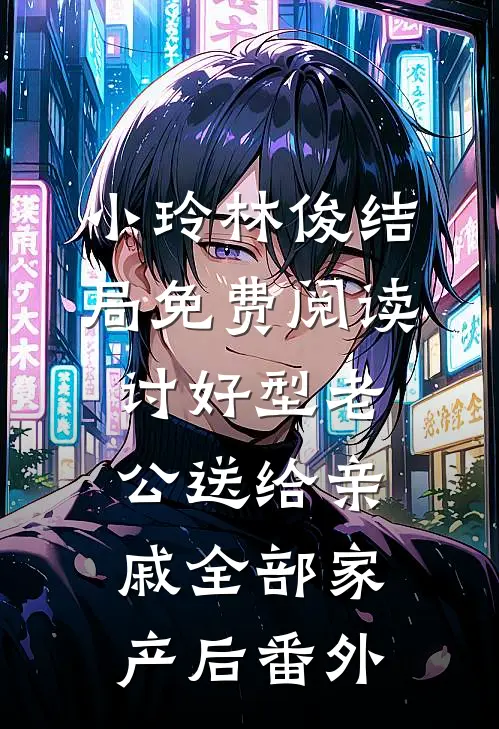 小玲林俊结局免费阅读讨好型老公送给亲戚全部家产后番外