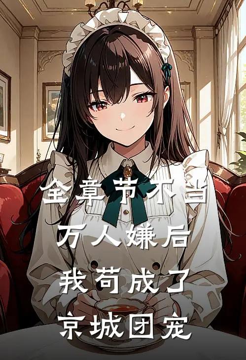 全章节不当万人嫌后，我苟成了京城团宠