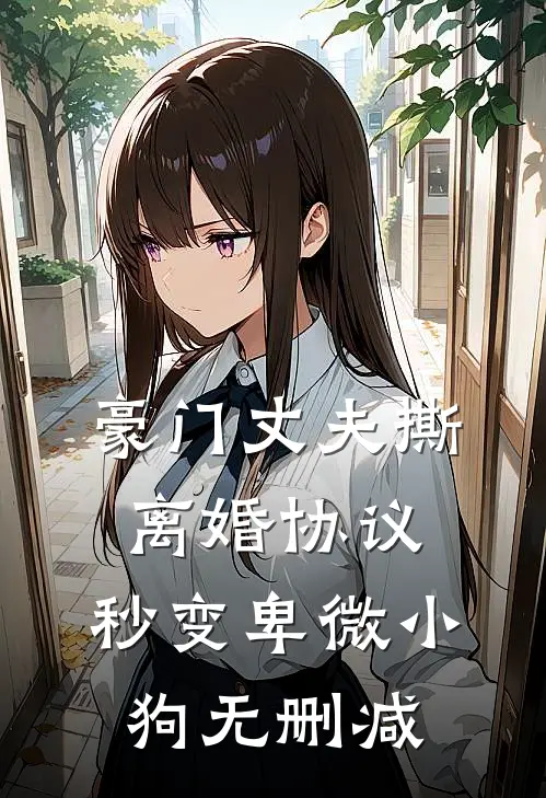 豪门丈夫撕离婚协议，秒变卑微小狗无删减