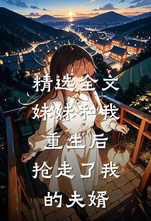 精选全文妹妹和我重生后,抢走了我的夫婿