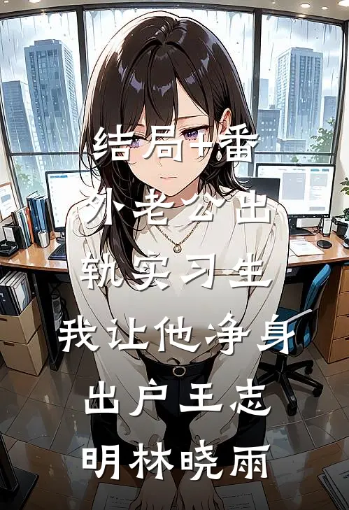 结局+番外老公出轨实习生，我让他净身出户王志明林晓雨