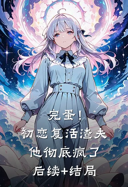 完蛋！初恋复活，渣夫他彻底疯了后续+结局