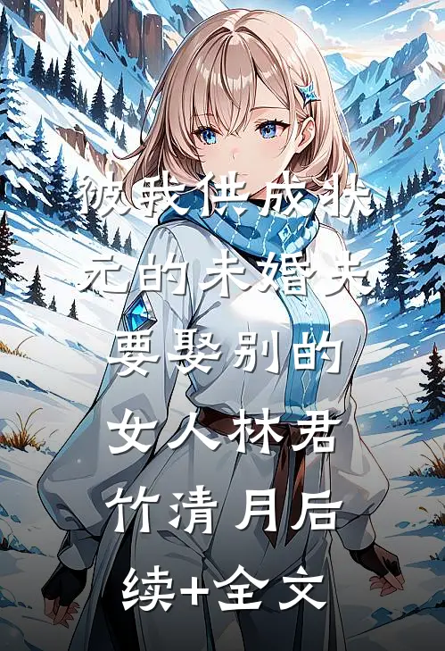 被我供成状元的未婚夫，要娶别的女人林君竹清月后续+全文