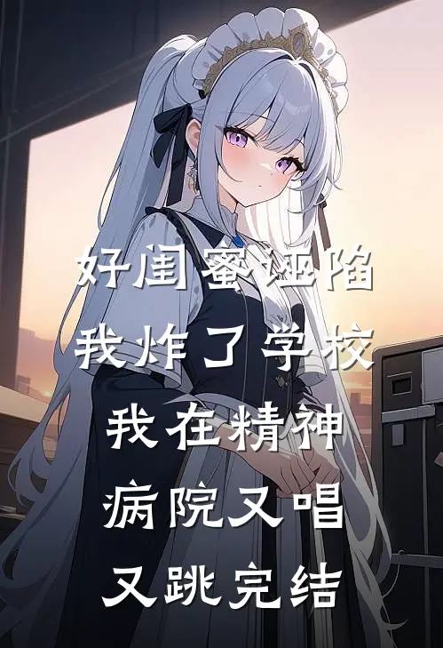 好闺蜜诬陷我炸了学校，我在精神病院又唱又跳完结