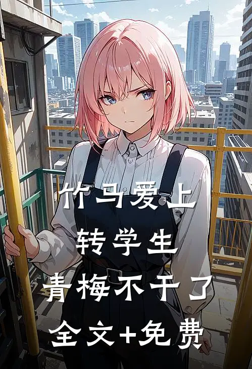 竹马爱上转学生，青梅不干了全文+免费