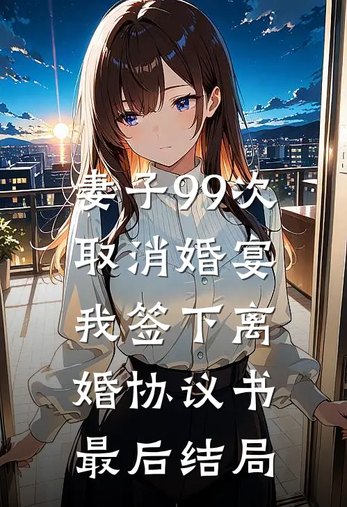 妻子99次取消婚宴，我签下离婚协议书最后结局