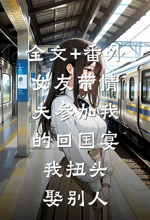 全文+番外女友带情夫参加我的回国宴，我扭头娶别人