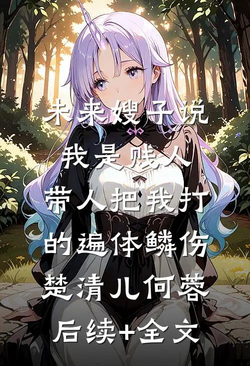 未来嫂子说我是贱人，带人把我打的遍体鳞伤楚清儿何蓉后续+全文