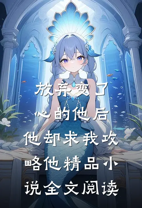 放弃变了心的他后，他却求我攻略他精品小说全文阅读