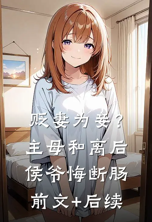 贬妻为妾？主母和离后侯爷悔断肠前文+后续