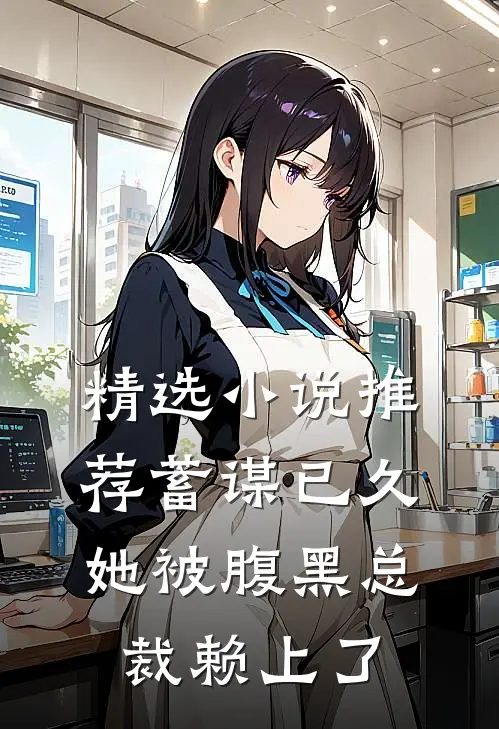 精选小说推荐蓄谋已久：她被腹黑总裁赖上了