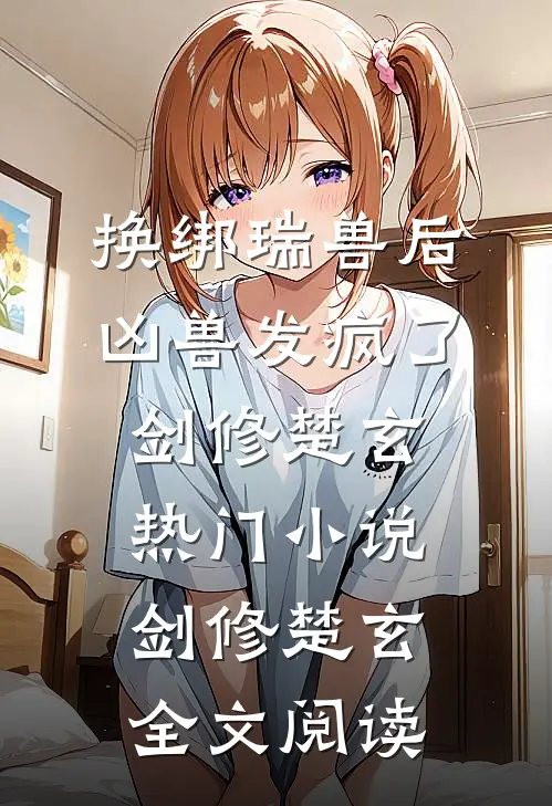 换绑瑞兽后，凶兽发疯了剑修楚玄热门小说（剑修楚玄）全文阅读