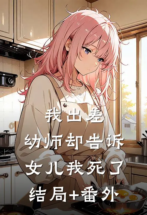 我出差，幼师却告诉女儿我死了结局+番外