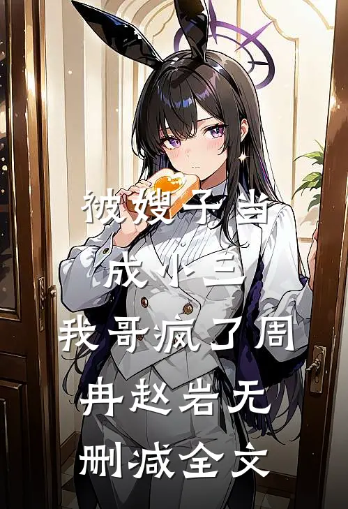 被嫂子当成小三，我哥疯了周冉赵岩无删减全文