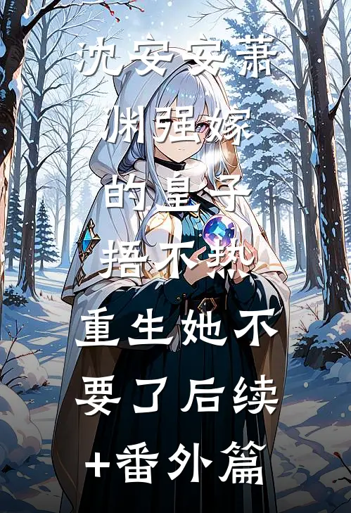 沈安安萧渊强嫁的皇子捂不热，重生她不要了后续+番外篇
