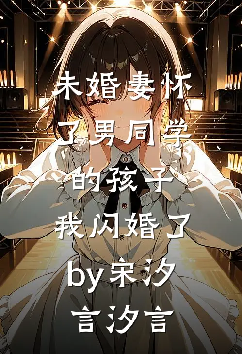 未婚妻怀了男同学的孩子，我闪婚了by宋汐言汐言